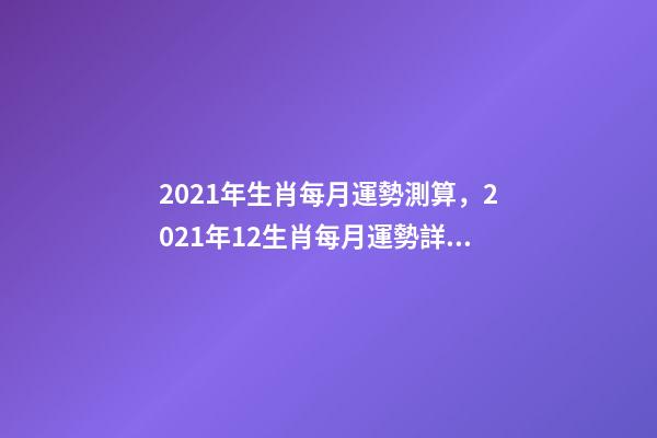 2021年生肖每月運勢測算，2021年12生肖每月運勢詳解 2021下半年運勢測算，十二生肖運程2021年運勢每月運程-第1張-觀點-玄機派